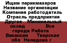Ищем парикмахеров › Название организации ­ Компания-работодатель › Отрасль предприятия ­ Другое › Минимальный оклад ­ 20 000 - Все города Работа » Вакансии   . Тверская обл.,Нелидово г.